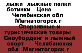 лыжи, лыжные палки, ботинки › Цена ­ 2 000 - Челябинская обл., Магнитогорск г. Спортивные и туристические товары » Сноубординг и лыжный спорт   . Челябинская обл.,Магнитогорск г.